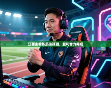 江西主教练屡破疑团，胜利合力完成