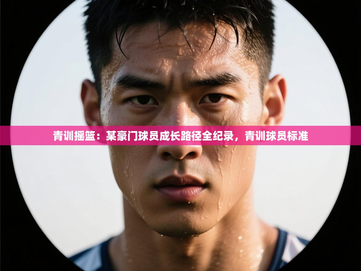 青训摇篮：某豪门球员成长路径全纪录，青训球员标准  第2张