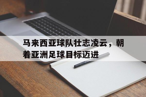 od体育官方登录入口-马来西亚球队壮志凌云，朝着亚洲足球目标迈进的简单介绍
